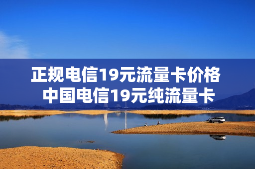 正规电信19元流量卡价格 中国电信19元纯流量卡