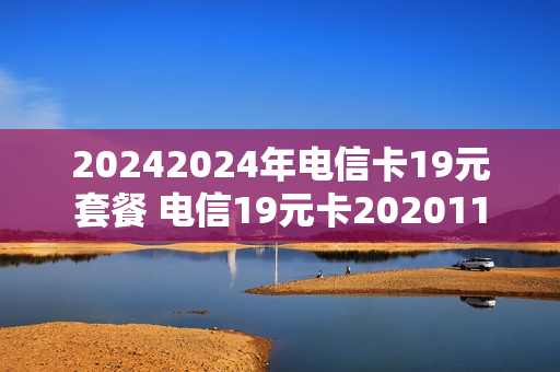 20242024年电信卡19元套餐 电信19元卡202011