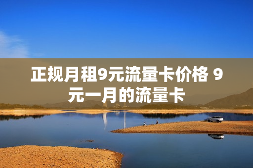 正规月租9元流量卡价格 9元一月的流量卡