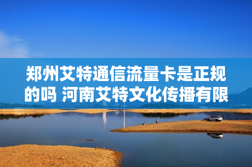 郑州艾特通信流量卡是正规的吗 河南艾特文化传播有限公司