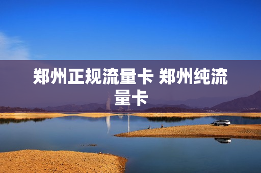 郑州正规流量卡 郑州纯流量卡