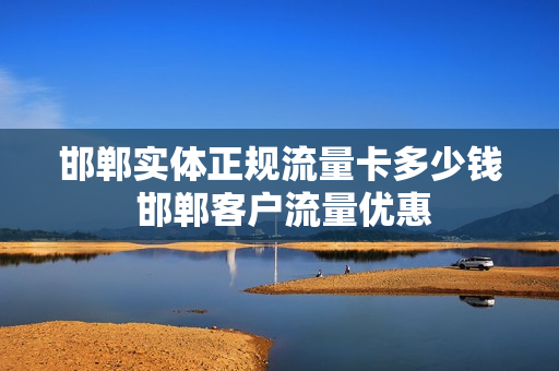 邯郸实体正规流量卡多少钱 邯郸客户流量优惠