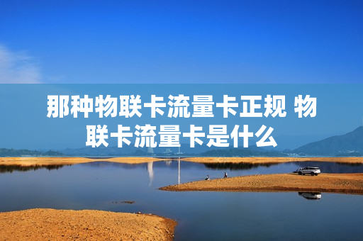 那种物联卡流量卡正规 物联卡流量卡是什么