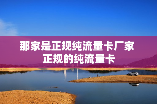 那家是正规纯流量卡厂家 正规的纯流量卡