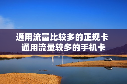 通用流量比较多的正规卡 通用流量较多的手机卡