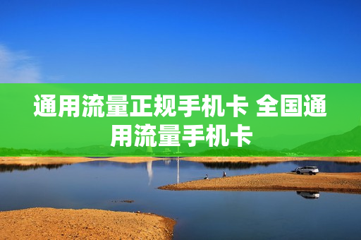 通用流量正规手机卡 全国通用流量手机卡