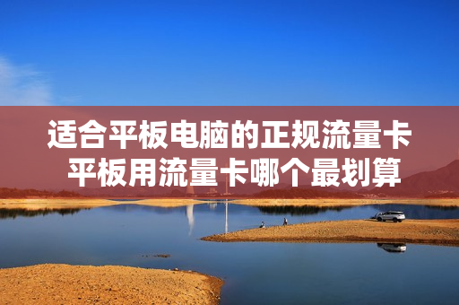 适合平板电脑的正规流量卡 平板用流量卡哪个最划算