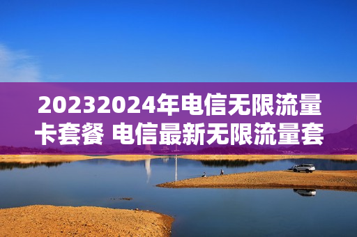 20232024年电信无限流量卡套餐 电信最新无限流量套餐