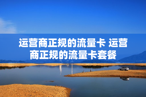运营商正规的流量卡 运营商正规的流量卡套餐