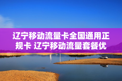 辽宁移动流量卡全国通用正规卡 辽宁移动流量套餐优惠活动