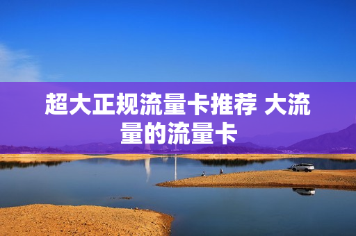 超大正规流量卡推荐 大流量的流量卡