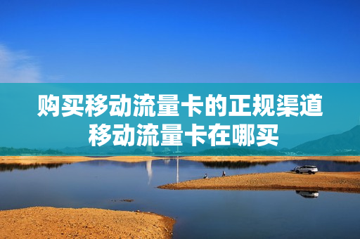 购买移动流量卡的正规渠道 移动流量卡在哪买