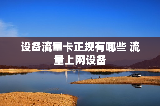 设备流量卡正规有哪些 流量上网设备