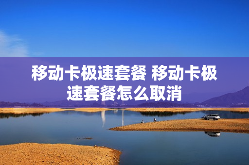 移动卡极速套餐 移动卡极速套餐怎么取消