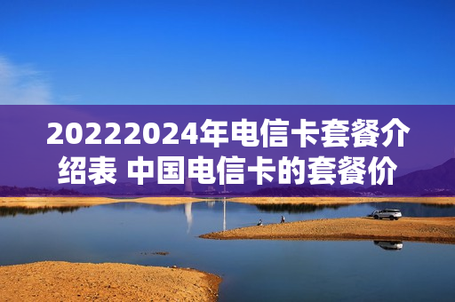 20222024年电信卡套餐介绍表 中国电信卡的套餐价目表