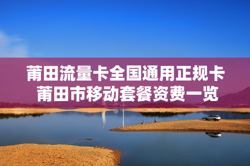 莆田流量卡全国通用正规卡 莆田市移动套餐资费一览表