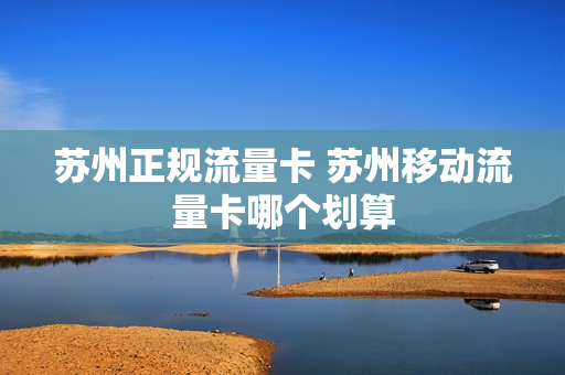 苏州正规流量卡 苏州移动流量卡哪个划算
