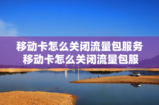 移动卡怎么关闭流量包服务 移动卡怎么关闭流量包服务功能
