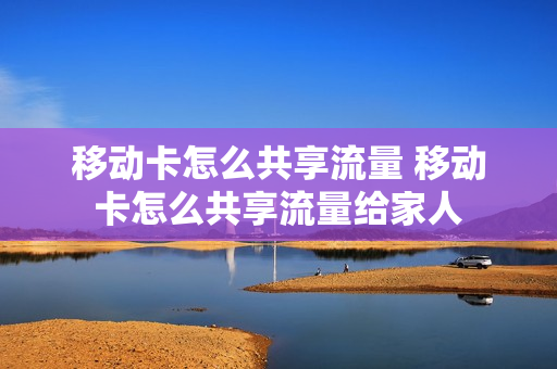 移动卡怎么共享流量 移动卡怎么共享流量给家人
