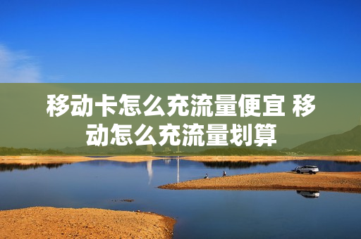 移动卡怎么充流量便宜 移动怎么充流量划算