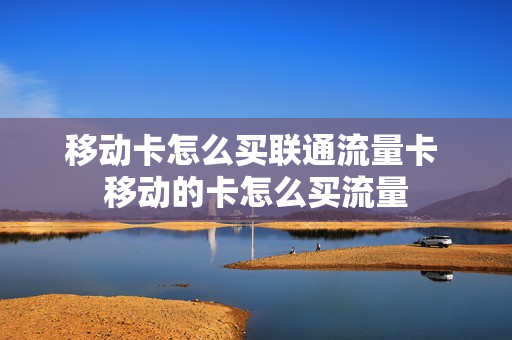 移动卡怎么买联通流量卡 移动的卡怎么买流量