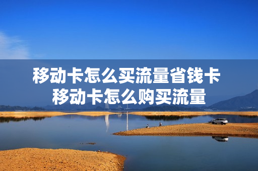 移动卡怎么买流量省钱卡 移动卡怎么购买流量