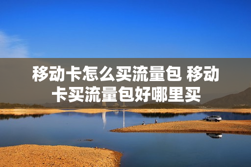 移动卡怎么买流量包 移动卡买流量包好哪里买