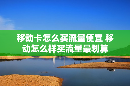 移动卡怎么买流量便宜 移动怎么样买流量最划算