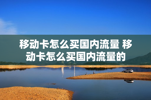 移动卡怎么买国内流量 移动卡怎么买国内流量的