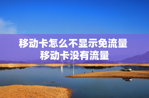 移动卡怎么不显示免流量 移动卡没有流量
