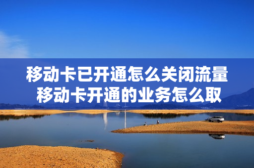 移动卡已开通怎么关闭流量 移动卡开通的业务怎么取消