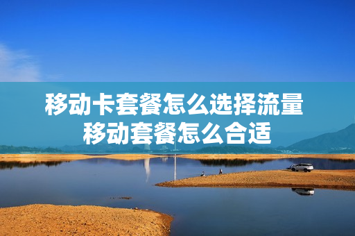 移动卡套餐怎么选择流量 移动套餐怎么合适
