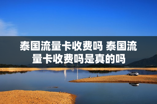 泰国流量卡收费吗 泰国流量卡收费吗是真的吗