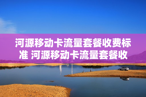 河源移动卡流量套餐收费标准 河源移动卡流量套餐收费标准