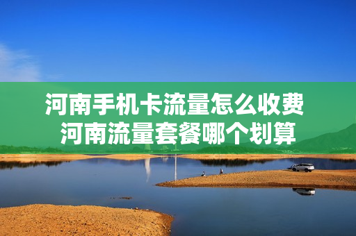 河南手机卡流量怎么收费 河南流量套餐哪个划算