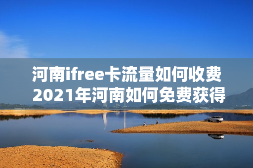 河南ifree卡流量如何收费 2021年河南如何免费获得流量移动