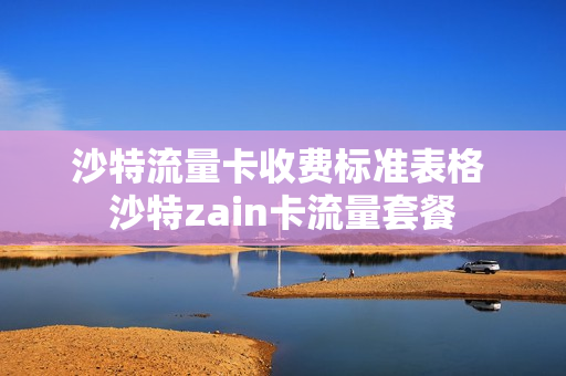 沙特流量卡收费标准表格 沙特zain卡流量套餐