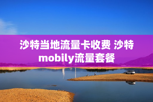 沙特当地流量卡收费 沙特mobily流量套餐