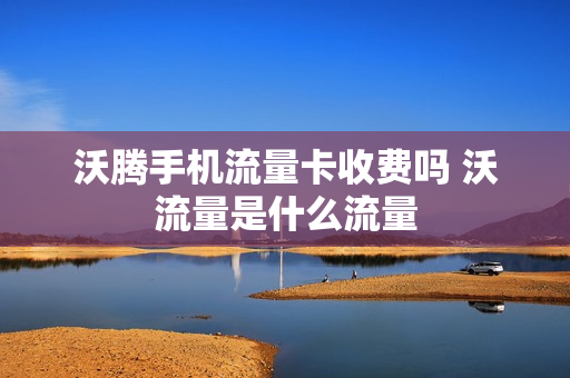 沃腾手机流量卡收费吗 沃流量是什么流量