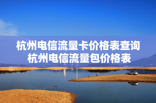 杭州电信流量卡价格表查询 杭州电信流量包价格表