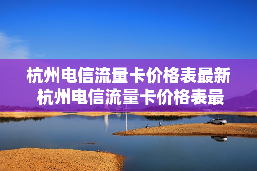 杭州电信流量卡价格表最新 杭州电信流量卡价格表最新版