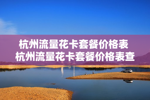 杭州流量花卡套餐价格表 杭州流量花卡套餐价格表查询