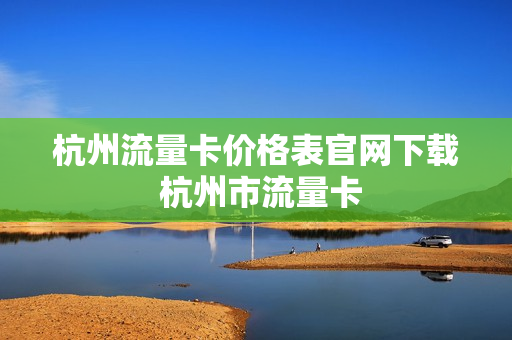 杭州流量卡价格表官网下载 杭州市流量卡