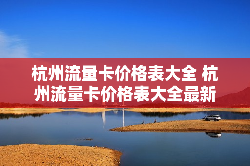 杭州流量卡价格表大全 杭州流量卡价格表大全最新