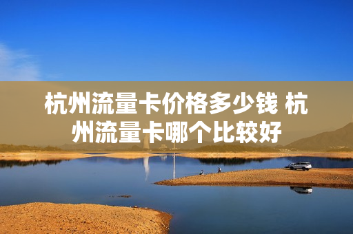 杭州流量卡价格多少钱 杭州流量卡哪个比较好
