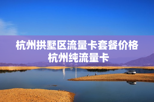 杭州拱墅区流量卡套餐价格 杭州纯流量卡