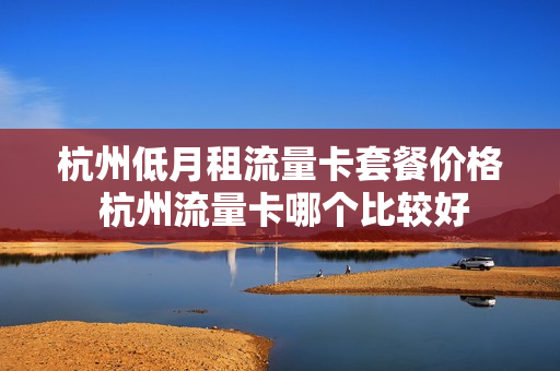 杭州低月租流量卡套餐价格 杭州流量卡哪个比较好