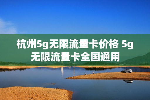 杭州5g无限流量卡价格 5g无限流量卡全国通用