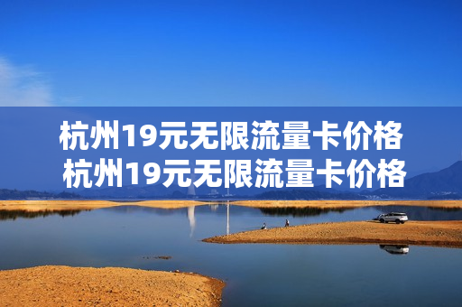 杭州19元无限流量卡价格 杭州19元无限流量卡价格表