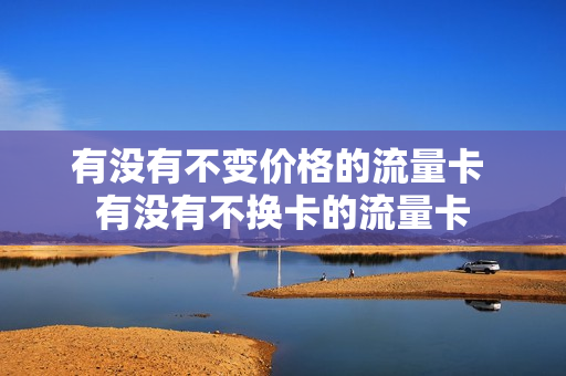 有没有不变价格的流量卡 有没有不换卡的流量卡